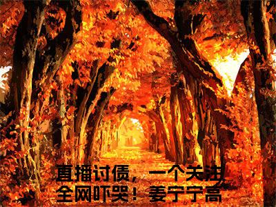 快手热推直播讨债，一个关注全网吓哭！姜宁宁（直播讨债，一个关注全网吓哭！姜宁宁）最新小说大结局-小说全文免费在线赏析