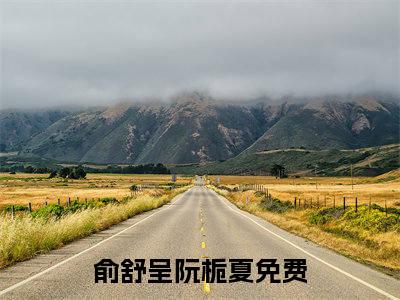 俞舒呈阮栀夏(俞舒呈阮栀夏）小说全文免费阅读无弹窗大结局_俞舒呈阮栀夏全文免费阅读