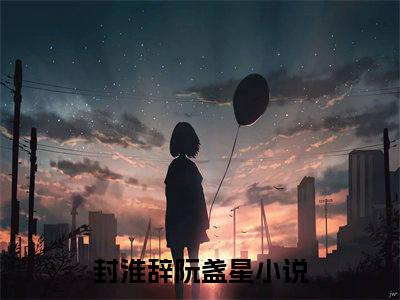 封淮辞阮盏星全文免费阅读无弹窗大结局_封淮辞阮盏星(封淮辞阮盏星)最新章节列表_笔趣阁