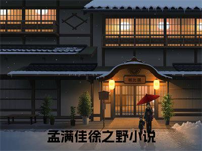 孟满佳徐之野小说精选片段阅读-孟满佳徐之野小说免费版最新更新阅读