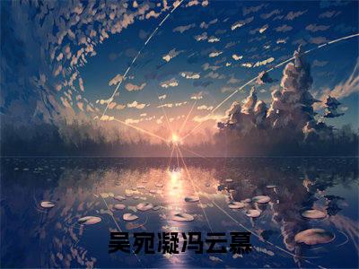 吴宛凝冯云慕是哪部小说的主角-《吴宛凝冯云慕》全文无弹窗完整版阅读