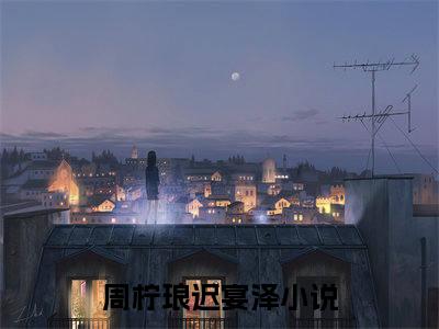 周柠琅迟宴泽小说免费阅读周柠琅迟宴泽小说全文免费阅读_（周柠琅迟宴泽）周柠琅迟宴泽最新章节列表笔趣阁