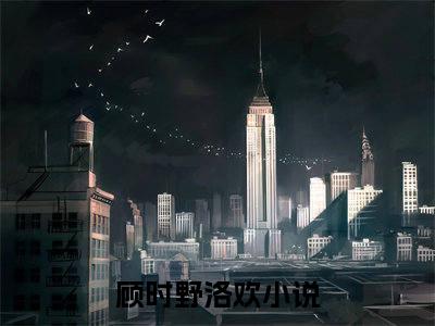 顾时野洛欢（顾时野洛欢）全文免费阅读无弹窗大结局_顾时野洛欢全文免费阅读最新章节列表_笔趣阁