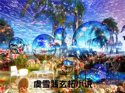 (抖音小说)虞雪翡玄柘免费阅读虞雪翡玄柘在线阅读大结局
