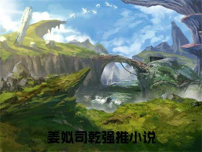 姜姒司乾知乎小说-姜姒司乾免费阅读大结局无弹窗