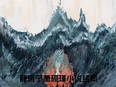 薛琬宁萧砚瑾小说全文在线赏析 薛琬宁萧砚瑾小说免费阅读全文大结局