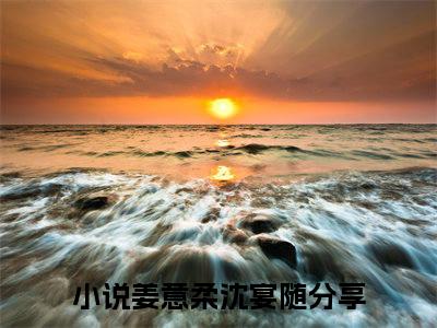姜意柔沈宴随（姜意柔沈宴随）小说全文免费阅读无弹窗大结局_姜意柔沈宴随全文在线阅读无弹窗（姜意柔沈宴随）