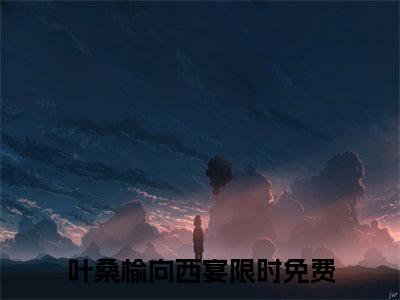 叶桑榆向西宴（叶桑榆向西宴）全文阅读-2023最火热点小说叶桑榆向西宴最新更新