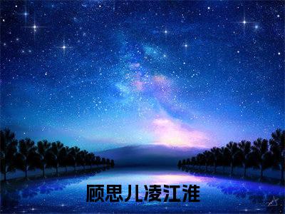 顾思儿凌江淮（顾思儿凌江淮小说）在线阅读全文-顾思儿凌江淮小说免费阅读完结版全文