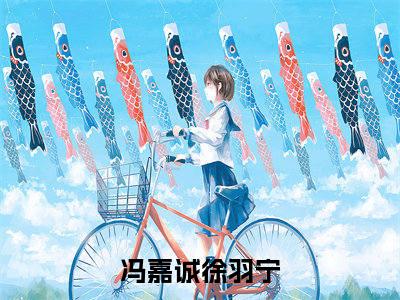 冯嘉诚徐羽宁高质量热文推荐试读-冯嘉诚徐羽宁完整章节阅读