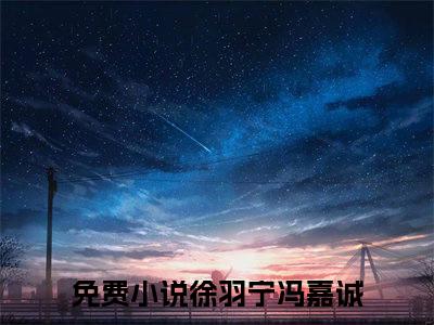 徐羽宁冯嘉诚全文免费阅读无弹窗大结局_（徐羽宁冯嘉诚）徐羽宁冯嘉诚最新章节列表_笔趣阁（徐羽宁冯嘉诚）