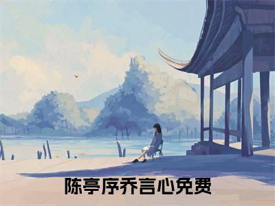 陈亭序乔言心(陈亭序乔言心)最新章节在线阅读-陈亭序乔言心已完结全集大结局小说