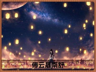 傅云晟南舒全文免费完整版-傅云晟南舒小说阅读