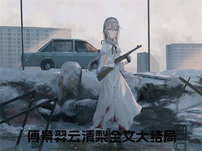（傅景羿云清梨小说免费阅读）全文免费阅读无弹窗大结局_傅景羿云清梨小说免费阅读最新章节列表_笔趣阁（傅景羿云清梨阅读无弹窗）