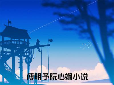 傅明予阮心娴全文免费阅读无弹窗（傅明予阮心娴）小说-傅明予阮心娴小说免费阅读