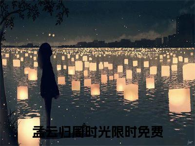 孟云归周时光全文免费阅读_（孟云归周时光免费阅读无弹窗）孟云归周时光最新章节列表笔趣阁（孟云归周时光）