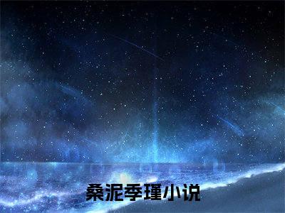 桑泥季瑾（桑泥季瑾)全文免费阅读无弹窗大结局_桑泥季瑾最新章节列表_笔趣阁