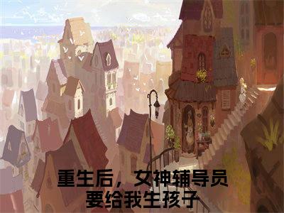 重生后，女神辅导员要给我生孩子小说最新章节试读_陈江河是(重生后，女神辅导员要给我生孩子)小说主角热门推荐_笔趣阁（陈江河）
