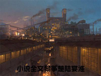 黎筝楚陆宴淮小说在线阅读全文完整版免费阅读_黎筝楚陆宴淮小说免费最新章节列表