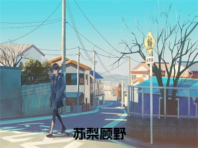 （完整版）热文苏梨顾野小说阅读-苏梨顾野全文抖音热推