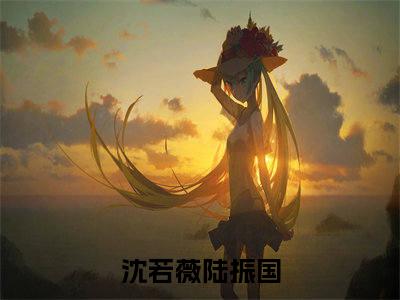 沈若薇陆振国（沈若薇陆振国）全文在线阅读免费大结局_沈若薇陆振国最新章节列表_笔趣阁（沈若薇陆振国）
