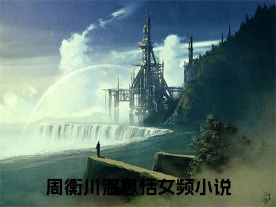 周衡川温思恬（周衡川温思恬txt）全文免费阅读无弹窗大结局_周衡川温思恬最新章节列表_笔趣阁（周衡川温思恬txt）