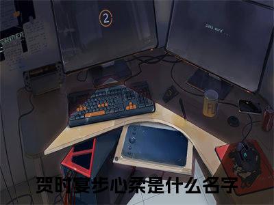 贺时宴步心柔小说在哪里可以看-新上热文贺时宴步心柔(贺时宴步心柔)小说全章节最新阅读