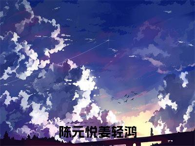 陈元悦姜轻鸿（陈元悦姜轻鸿）免费阅读-小说陈元悦姜轻鸿免费观看