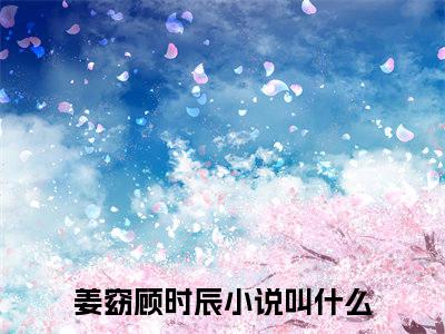 姜窈顾时辰全文（姜窈顾时辰）完整版小说阅读无删减_（姜窈顾时辰）姜窈顾时辰全本列表免费笔趣阁（姜窈顾时辰）