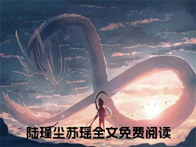 陆瑾尘苏瑶(陆瑾尘苏瑶)全文免费读无弹窗大结局_陆瑾尘苏瑶免费阅读全文大结局最新章节列表_笔趣阁