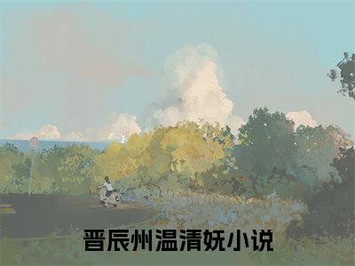 晋辰州温清妩（晋辰州温清妩)全文免费阅读无弹窗大结局_晋辰州温清妩（晋辰州温清妩）全文完整无删减版免费阅读（晋辰州温清妩）