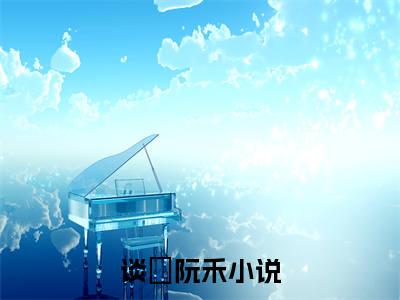 谈彧阮禾(谈彧阮禾）全文免费阅读无弹窗大结局_(谈彧阮禾全文阅读）谈彧阮禾最新章节列表_笔趣阁（谈彧阮禾）