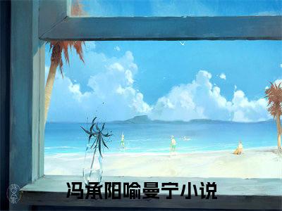 冯承阳喻曼宁（冯承阳喻曼宁最新全章节大结局）全文阅读