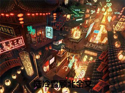 陆冷雪顾北(陆冷雪顾北）全文免费阅读无弹窗大结局_ 陆冷雪顾北最新章节完整版阅读