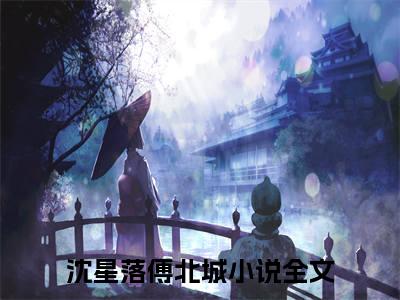 沈星落傅北城全文免费阅读无弹窗大结局_沈星落傅北城章节列表_笔趣阁