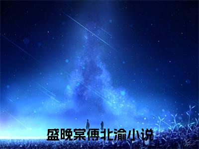 盛晚棠傅北渝全文免费阅读无弹窗_（盛晚棠傅北渝）全文在线阅读大结局