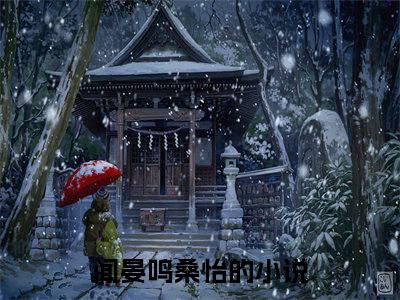 闻晏鸣桑怡（闻晏鸣桑怡)全文免费阅读无弹窗大结局_闻晏鸣桑怡全文免费阅读_笔趣阁（闻晏鸣桑怡）