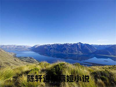 陈轩逸黎丽娅小说免费阅读无弹窗《陈轩逸黎丽娅》_陈轩逸黎丽娅全文阅读