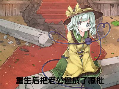 重生后把老公逼成了疯批（周念顾谨时小说全文）在线阅读无弹窗大结局-重生后把老公逼成了疯批全文无删减版阅读