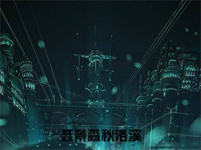 聂景森秋洛溪(聂景森秋洛溪)小说全文免费阅读无弹窗大结局_（聂景森秋洛溪全文免费阅读）聂景森秋洛溪最新章节列表笔趣阁（聂景森秋洛溪）