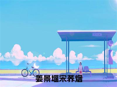 姜景堰宋荞烟大结局无广告 热门小说姜景堰宋荞烟全集免费阅读