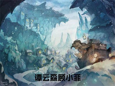 谭云森顾小菲全文免费阅读_（谭云森顾小菲免费阅读无弹窗）谭云森顾小菲最新章节列表
