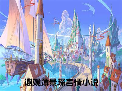 谢婉薄景琛(谢婉薄景琛全文免费阅读)_谢婉薄景琛小说最新章节免费阅读