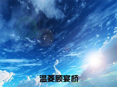 温菱顾宴桥（温菱顾宴桥）正版免费小说-温菱顾宴桥抖音新上热文分享