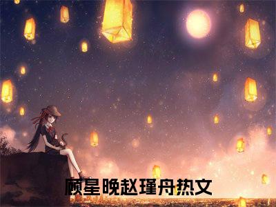 顾星晚赵瑾舟(顾星晚赵瑾舟)全文免费阅读无弹窗大结局_(顾星晚赵瑾舟免费阅读全文大结局)最新章节列表