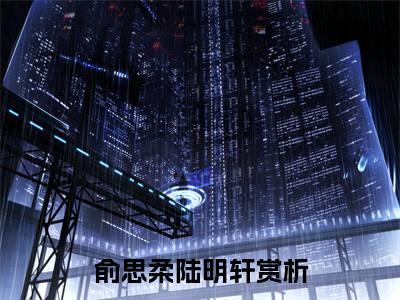 俞思柔陆明轩经典小说无广告小说免费阅读 俞思柔陆明轩全章节免费阅读