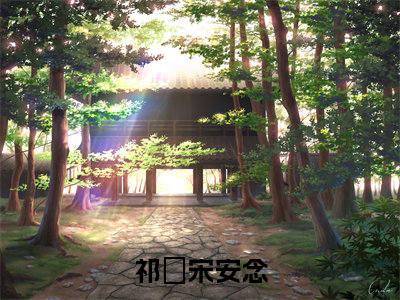 祁昇宋安念全文免费在线阅读_（祁昇宋安念免费阅读无弹窗）祁昇宋安念全文免费完结版阅读（祁昇宋安念）