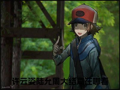 蜜婚甜宠:他以亿万家产护她周全（许云姿陆允周）小说结局-蜜婚甜宠:他以亿万家产护她周全全文无弹窗阅读