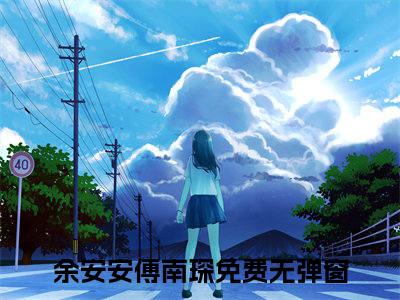 余安安傅南琛（余安安傅南琛）抖音新上免费热文_余安安傅南琛最新章节列表_笔趣阁