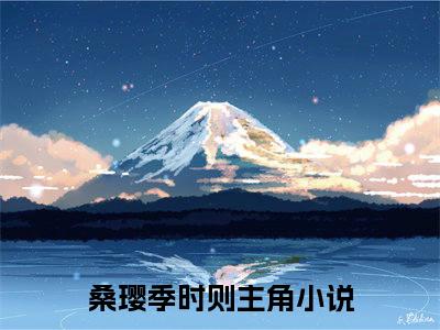 桑璎季时则（桑璎季时则）小说-桑璎季时则小说免费最新章节列表